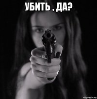 убить , да? 
