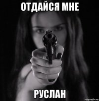 отдайся мне руслан