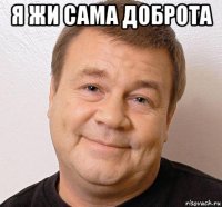 я жи сама доброта 