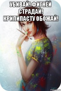 убивай! фигнёй страдай! крипипасту обожай! 