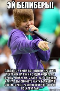 эй белиберы! давайте 26 июля все оденем красные ленточки на руку и будем ходить по городу, чтобы мы знали, как отличить нас.так вы сможете найти белибера в своём городе.распространяйте это во всех группах!