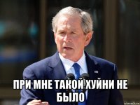  при мне такой хуйни не было