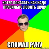 хотел показать как надо правильно ловить щуку сломал руку