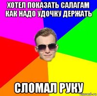 хотел показать салагам как надо удочку держать сломал руку
