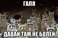 галя давай там не болей
