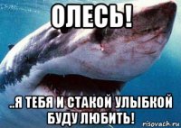 олесь! ..я тебя и стакой улыбкой буду любить!