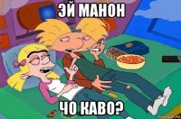 эй манон чо каво?
