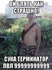 ой блять как страшно! сука терминатор лвл 99999999999