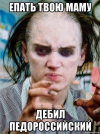 епать твою маму дебил педороссийский