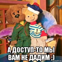  а доступ-то мы вам не дадим ;)