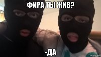 фира ты жив? -да