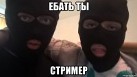 ебать ты стример