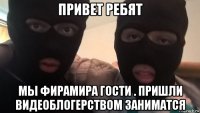 привет ребят мы фирамира гости . пришли видеоблогерством заниматся