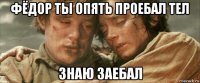 фёдор ты опять проебал тел знаю заебал