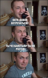 Катя, давай встречаться? Ты че ебанутый? Ты же Рустем. 