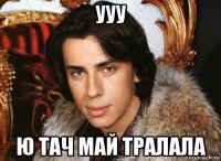 ууу ю тач май тралала