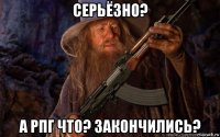 серьёзно? а рпг что? закончились?
