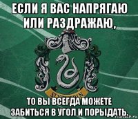 если я вас напрягаю или раздражаю, то вы всегда можете забиться в угол и порыдать.