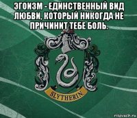 эгоизм - единственный вид любви, который никогда не причинит тебе боль. 