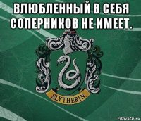влюбленный в себя соперников не имеет. 