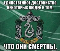 единственное достоинство некоторых людей в том, что они смертны.