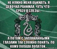 не нужно меня обижать, я девочка ранимая, чуть что - сразу в слезы… а потом с заплаканными глазами так сложно понять, по кому попала лопатой...