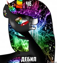 чё дебил