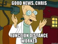 good news, chris function distance worked