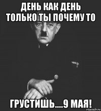 день как день только ты почему то грустишь....9 мая!