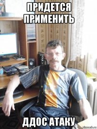 придется применить ддос атаку