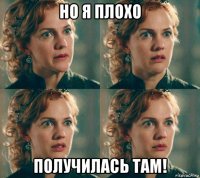 но я плохо получилась там!