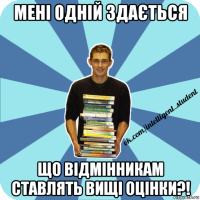 мені одній здається що відмінникам ставлять вищі оцінки?!