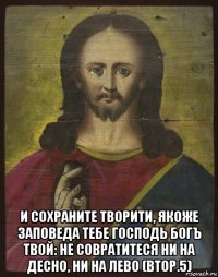  и сохраните творити, якоже заповеда тебе господь богъ твой: не совратитеся ни на десно, ни на лево (втор.5)