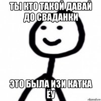 ты кто такой давай до сваданки это была изи катка ёу
