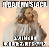 я дал им slack зачем они используют skype?