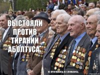 Выстояли против тирании аболтуса. Не прогнулись.Не сломались.