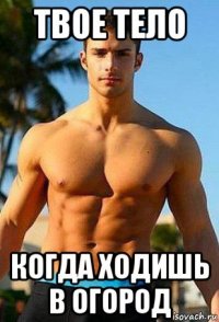 твое тело когда ходишь в огород