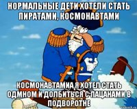 нормальные дети хотели стать пиратами, космонавтами космонавтамиа я хотел стать одмном и долбиться с пацанами в подворотне