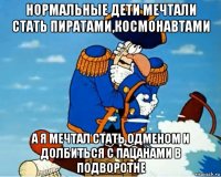 нормальные дети мечтали стать пиратами,космонавтами а я мечтал стать одменом и долбиться с пацанами в подворотне