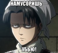 намусоришь— убью!