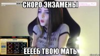 скоро экзамены ёёёёб твою мать