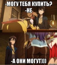 -могу тебя купить? -не -а они могут)))