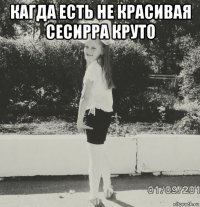 кагда есть не красивая сесирра круто 