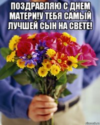 поздравляю с днем матери!у тебя самый лучшей сын на свете! 