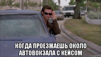  когда проезжаешь около автовокзала с кейсом