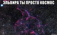 эльвира ты просто космос 