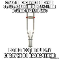 ставь гипс если используешь эту штуковину не по назначение и суёшь ее себя в анус репост если почему сразу не по назначению