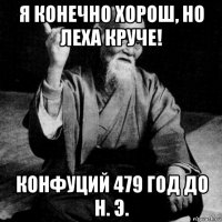 я конечно хорош, но леха круче! конфуций 479 год до н. э.