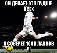 он делает это лудше всех и соберёт 1000 лайков !!!
