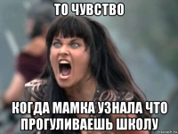 то чувство когда мамка узнала что прогуливаешь школу